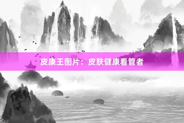皮康王图片：皮肤健康看管者