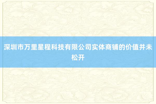 深圳市万里星程科技有限公司实体商铺的价值并未松开